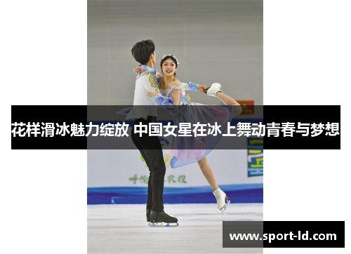 花样滑冰魅力绽放 中国女星在冰上舞动青春与梦想
