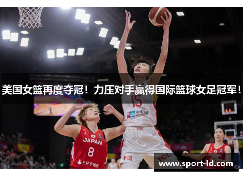美国女篮再度夺冠！力压对手赢得国际篮球女足冠军！