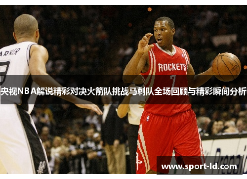 央视NBA解说精彩对决火箭队挑战马刺队全场回顾与精彩瞬间分析